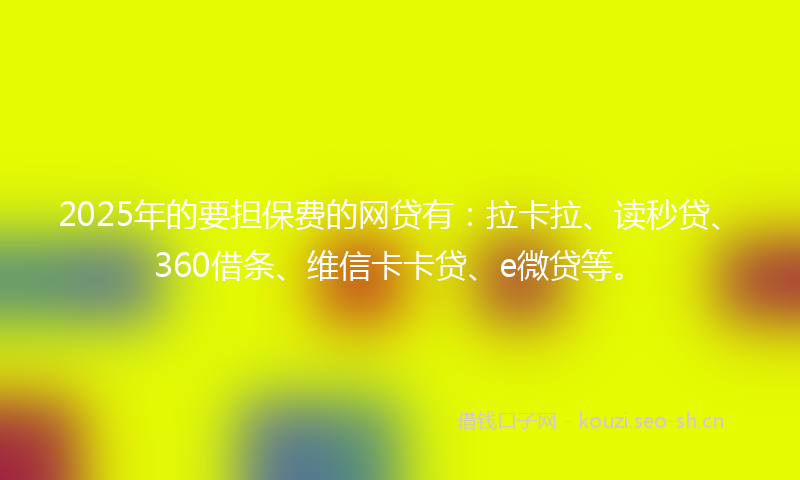 2025年的要担保费的网贷有：拉卡拉、读秒贷、360借条、维信卡卡贷、e微贷等。