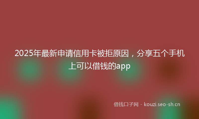 2025年最新申请信用卡被拒原因，分享五个手机上可以借钱的app