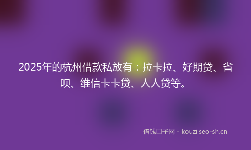 2025年的杭州借款私放有：拉卡拉、好期贷、省呗、维信卡卡贷、人人贷等。