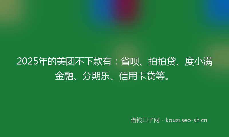 2025年的美团不下款有：省呗、拍拍贷、度小满金融、分期乐、信用卡贷等。