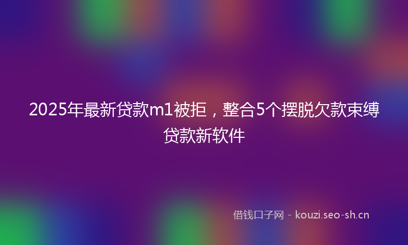 2025年最新贷款m1被拒，整合5个摆脱欠款束缚贷款新软件