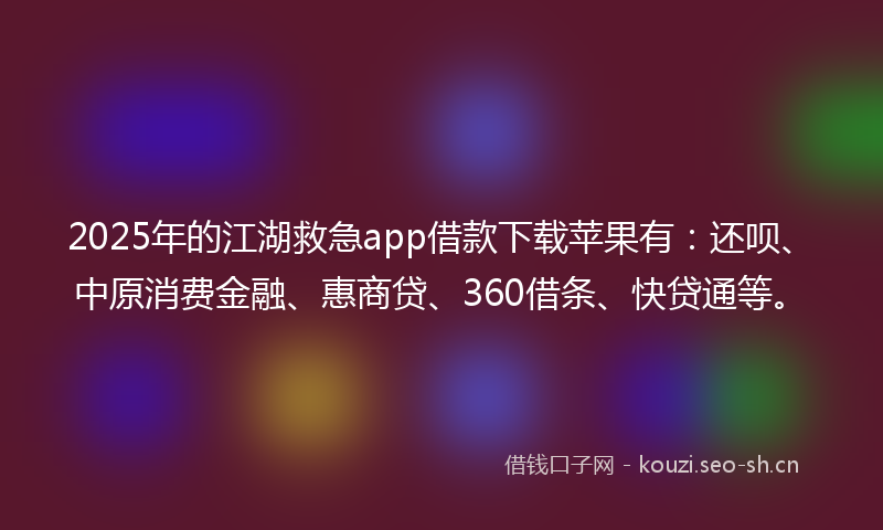 2025年的江湖救急app借款下载苹果有：还呗、中原消费金融、惠商贷、360借条、快贷通等。