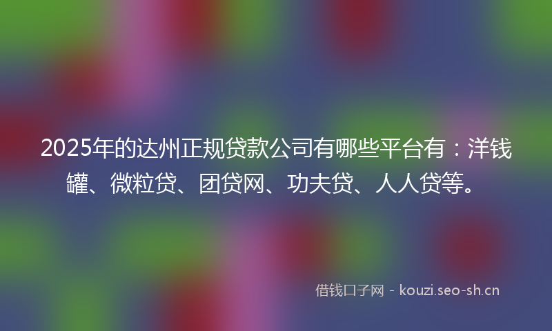 2025年的达州正规贷款公司有哪些平台有：洋钱罐、微粒贷、团贷网、功夫贷、人人贷等。