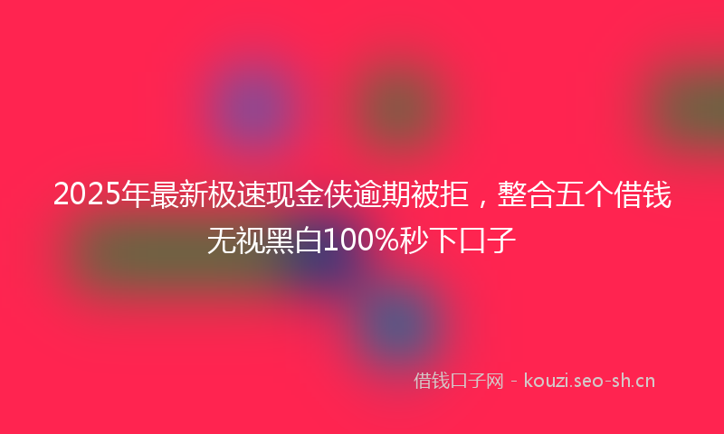 2025年最新极速现金侠逾期被拒，整合五个借钱无视黑白100%秒下口子