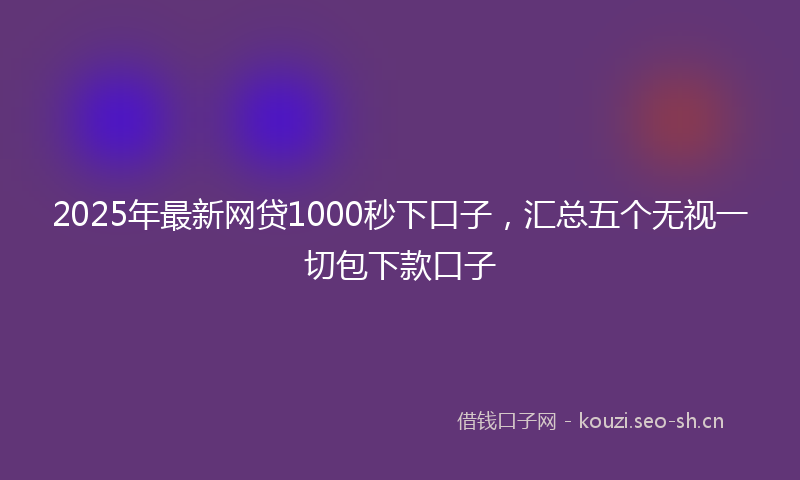 2025年最新网贷1000秒下口子，汇总五个无视一切包下款口子