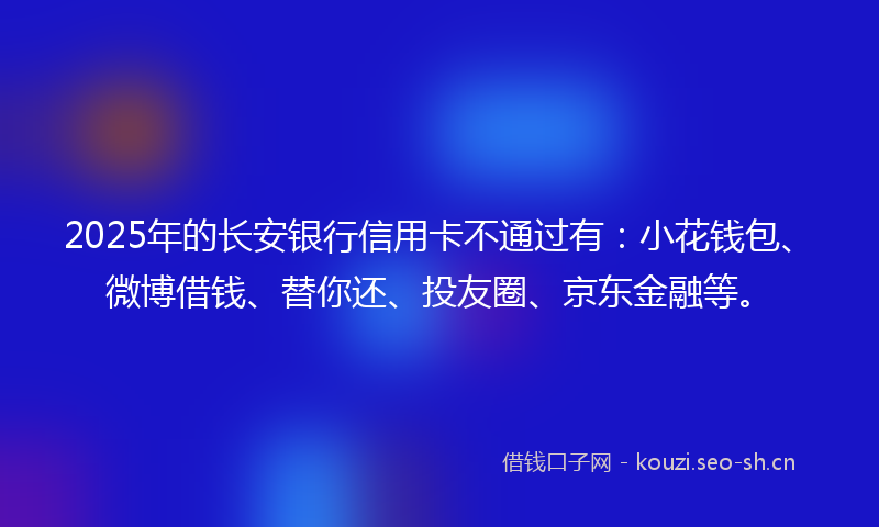2025年的长安银行信用卡不通过有：小花钱包、微博借钱、替你还、投友圈、京东金融等。