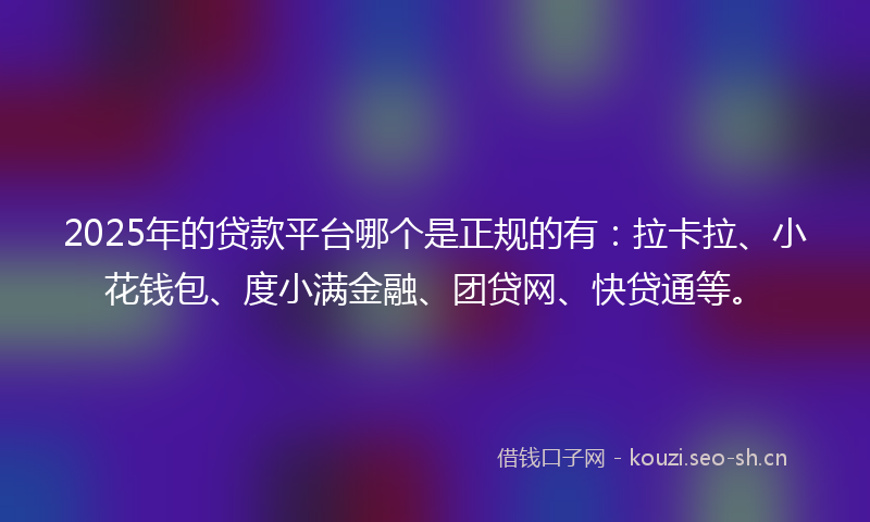 2025年的贷款平台哪个是正规的有：拉卡拉、小花钱包、度小满金融、团贷网、快贷通等。