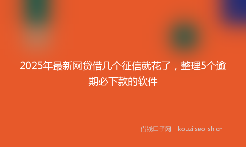 2025年最新网贷借几个征信就花了，整理5个逾期必下款的软件