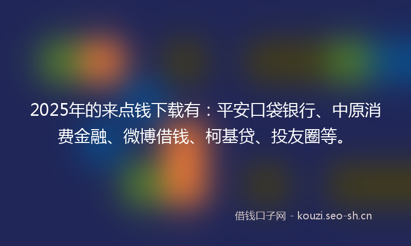 2025年的来点钱下载有：平安口袋银行、中原消费金融、微博借钱、柯基贷、投友圈等。