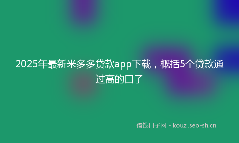 2025年最新米多多贷款app下载，概括5个贷款通过高的口子