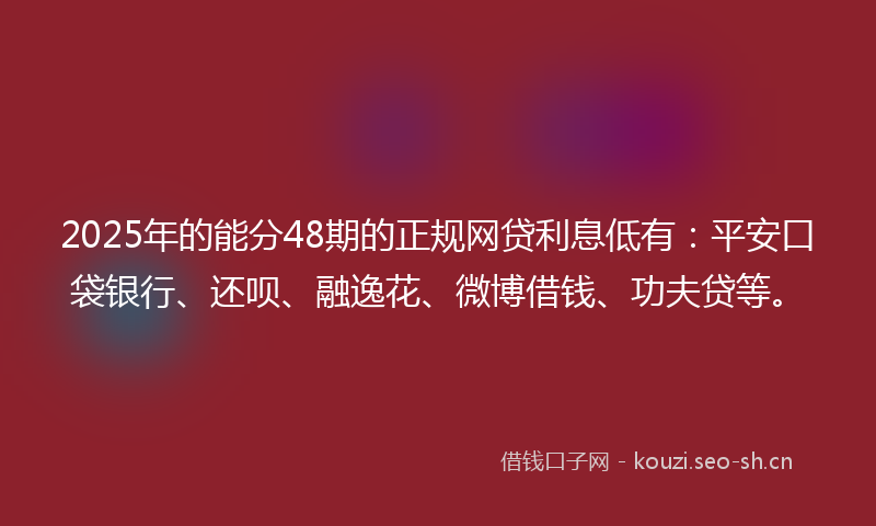 2025年的能分48期的正规网贷利息低有：平安口袋银行、还呗、融逸花、微博借钱、功夫贷等。