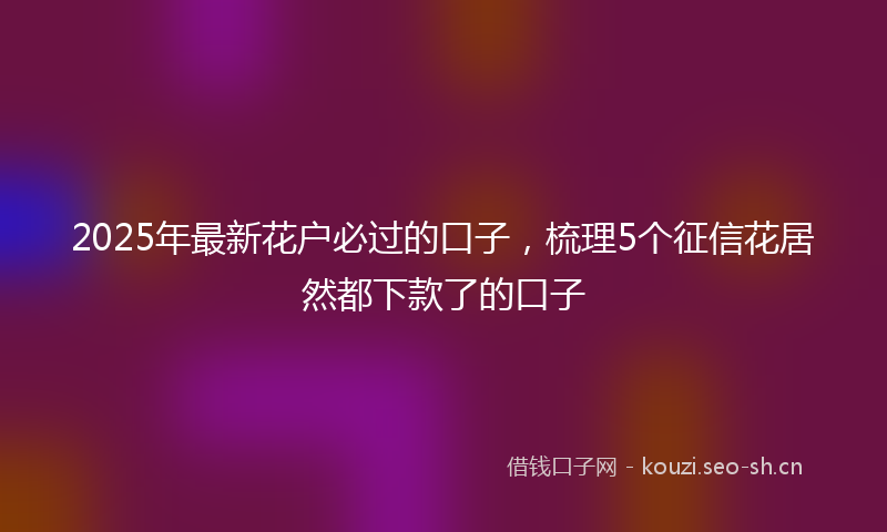 2025年最新花户必过的口子，梳理5个征信花居然都下款了的口子