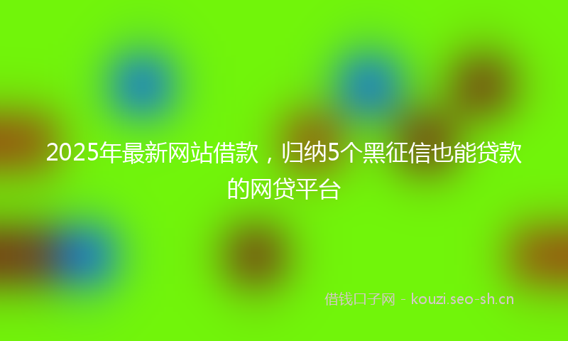 2025年最新网站借款，归纳5个黑征信也能贷款的网贷平台