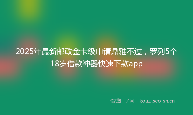 2025年最新邮政金卡级申请鼎雅不过，罗列5个18岁借款神器快速下款app