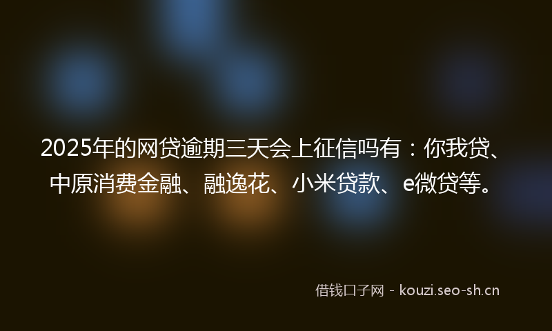 2025年的网贷逾期三天会上征信吗有：你我贷、中原消费金融、融逸花、小米贷款、e微贷等。
