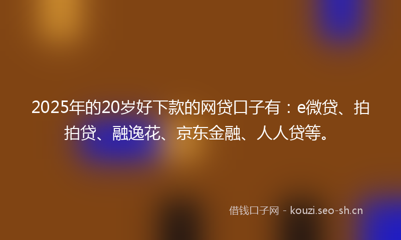 2025年的20岁好下款的网贷口子有：e微贷、拍拍贷、融逸花、京东金融、人人贷等。