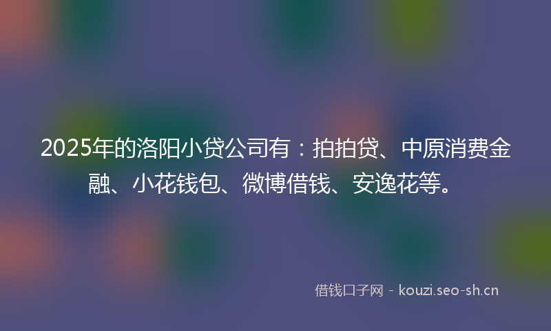2025年的洛阳小贷公司有：拍拍贷、中原消费金融、小花钱包、微博借钱、安逸花等。