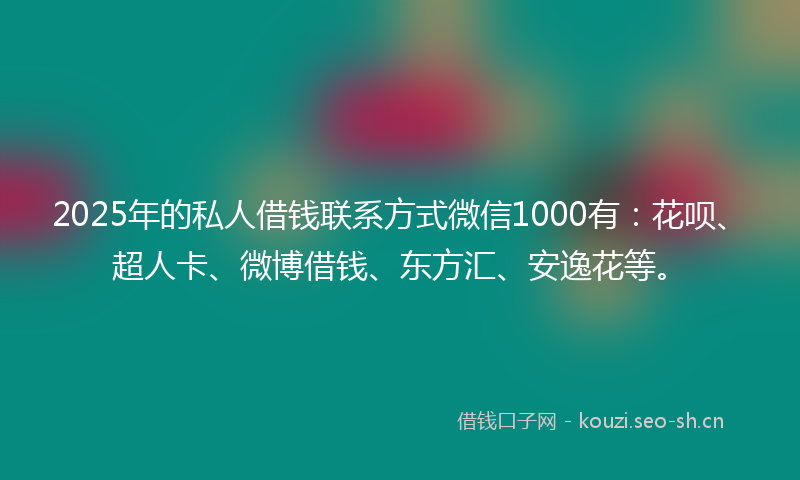 2025年的私人借钱联系方式微信1000有：花呗、超人卡、微博借钱、东方汇、安逸花等。