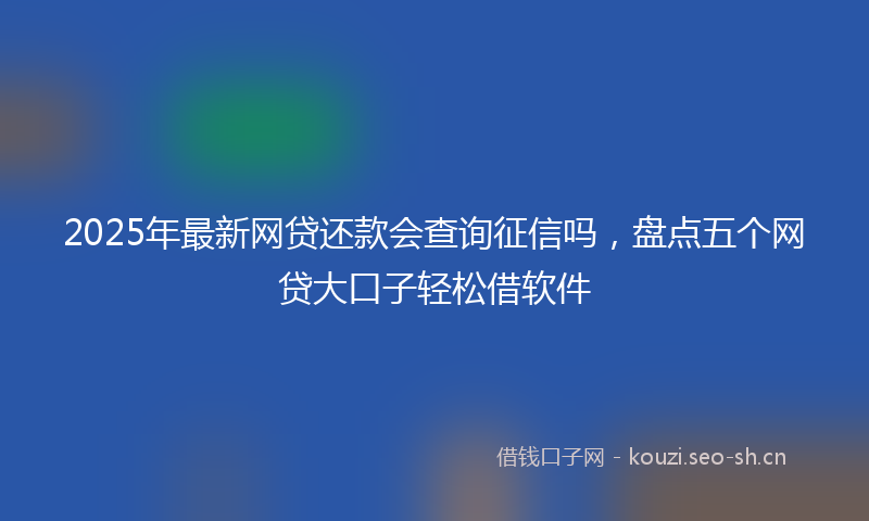 2025年最新网贷还款会查询征信吗，盘点五个网贷大口子轻松借软件