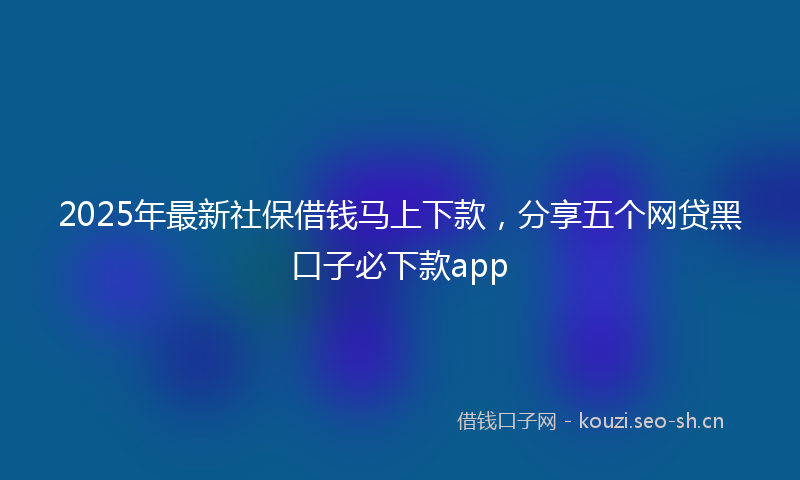 2025年最新社保借钱马上下款，分享五个网贷黑口子必下款app