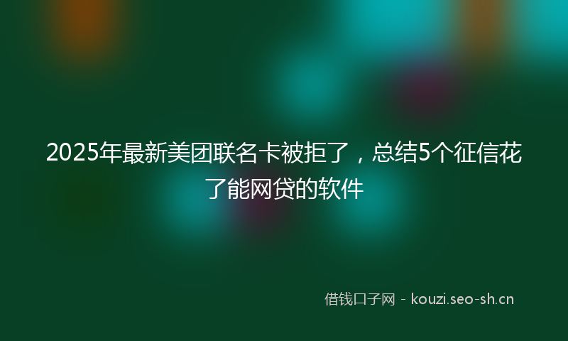 2025年最新美团联名卡被拒了，总结5个征信花了能网贷的软件