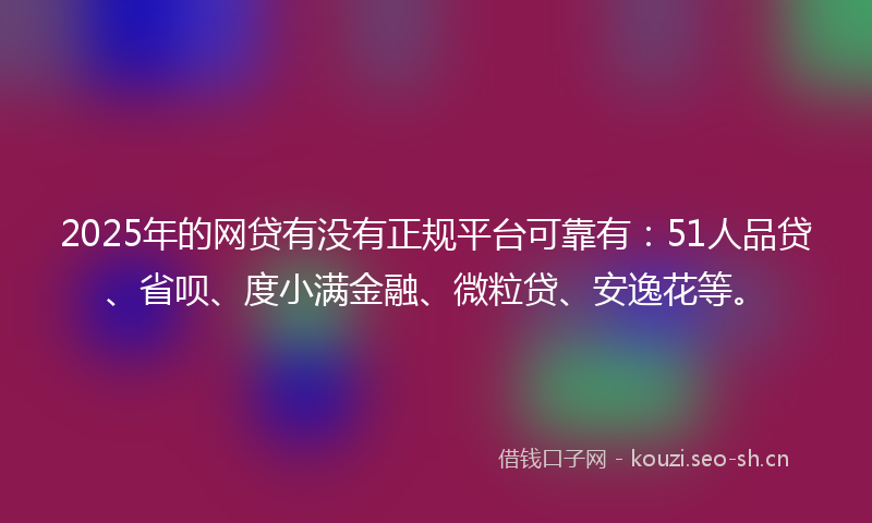 2025年的网贷有没有正规平台可靠有：51人品贷、省呗、度小满金融、微粒贷、安逸花等。