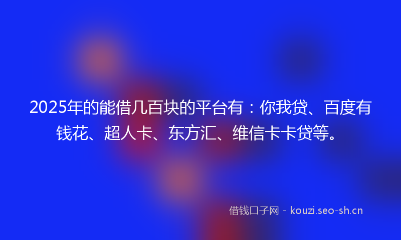 2025年的能借几百块的平台有：你我贷、百度有钱花、超人卡、东方汇、维信卡卡贷等。