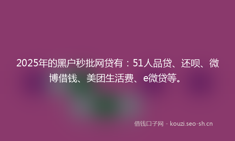 2025年的黑户秒批网贷有：51人品贷、还呗、微博借钱、美团生活费、e微贷等。