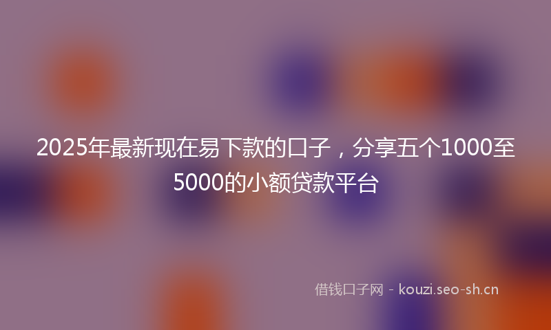 2025年最新现在易下款的口子，分享五个1000至5000的小额贷款平台
