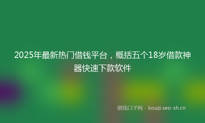 2025年最新热门借钱平台，概括五个18岁借款神器快速下款软件