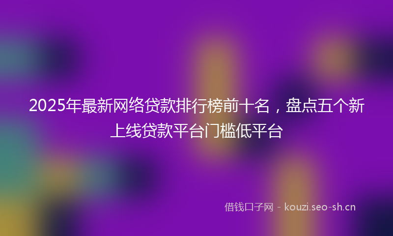 2025年最新网络贷款排行榜前十名，盘点五个新上线贷款平台门槛低平台
