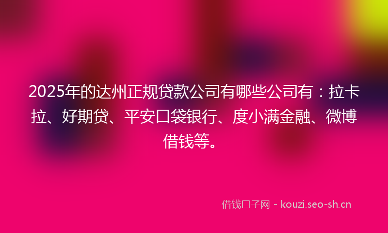 2025年的达州正规贷款公司有哪些公司有：拉卡拉、好期贷、平安口袋银行、度小满金融、微博借钱等。