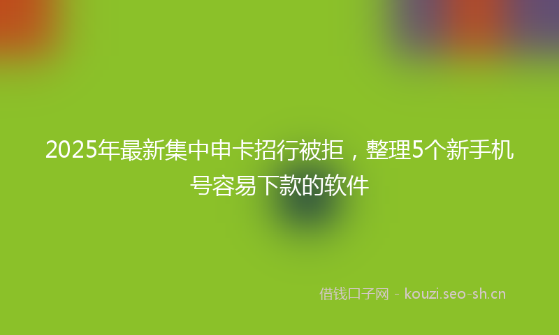 2025年最新集中申卡招行被拒，整理5个新手机号容易下款的软件