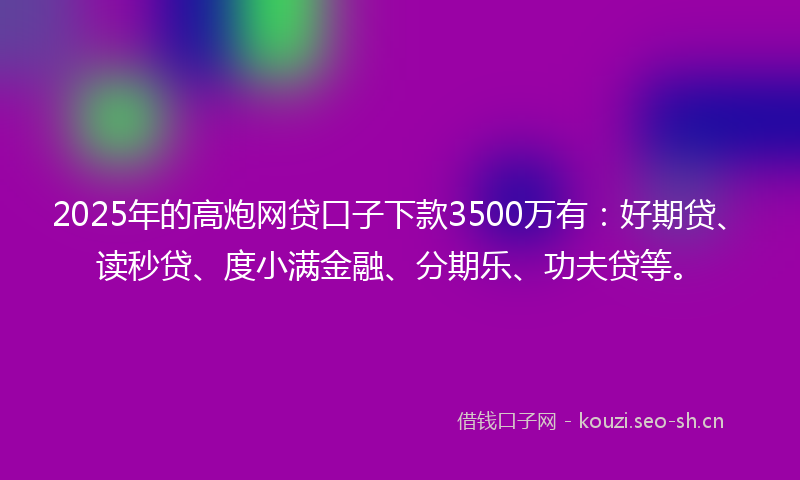 2025年的高炮网贷口子下款3500万有：好期贷、读秒贷、度小满金融、分期乐、功夫贷等。