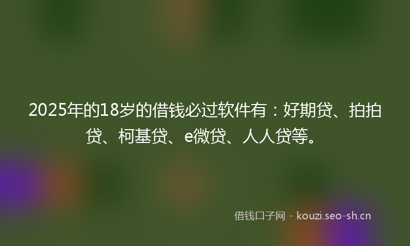 2025年的18岁的借钱必过软件有：好期贷、拍拍贷、柯基贷、e微贷、人人贷等。