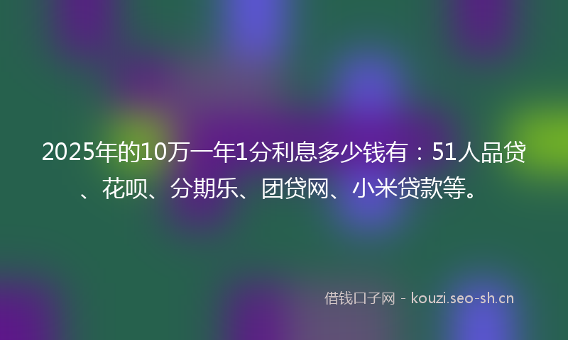 2025年的10万一年1分利息多少钱有：51人品贷、花呗、分期乐、团贷网、小米贷款等。