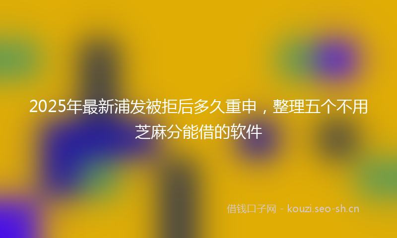 2025年最新浦发被拒后多久重申，整理五个不用芝麻分能借的软件