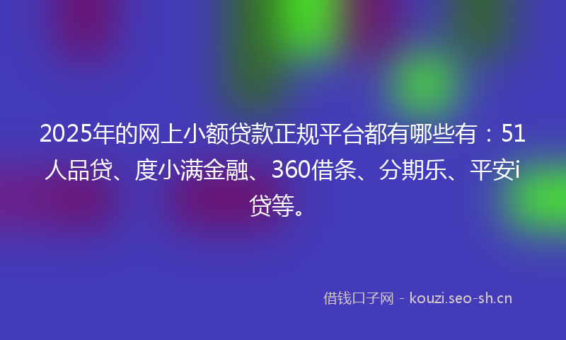2025年的网上小额贷款正规平台都有哪些有：51人品贷、度小满金融、360借条、分期乐、平安i贷等。
