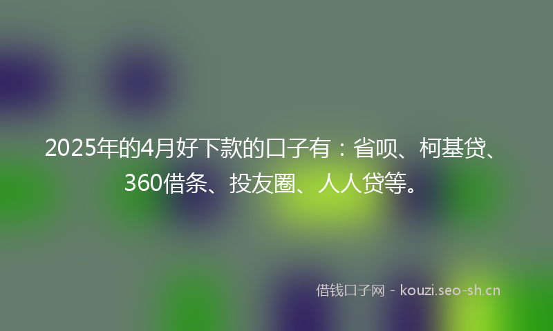 2025年的4月好下款的口子有：省呗、柯基贷、360借条、投友圈、人人贷等。