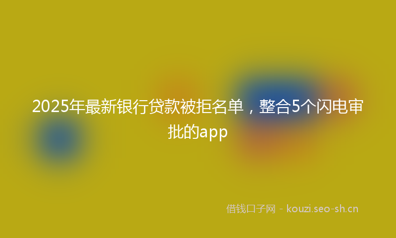 2025年最新银行贷款被拒名单，整合5个闪电审批的app