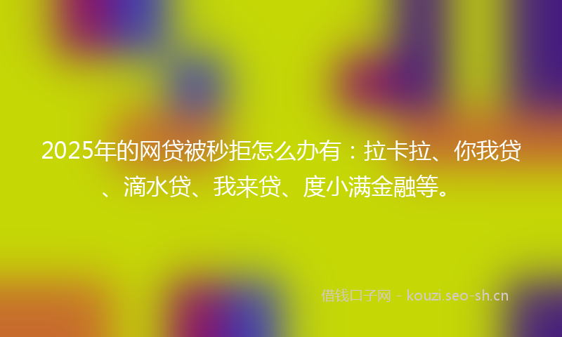 2025年的网贷被秒拒怎么办有：拉卡拉、你我贷、滴水贷、我来贷、度小满金融等。