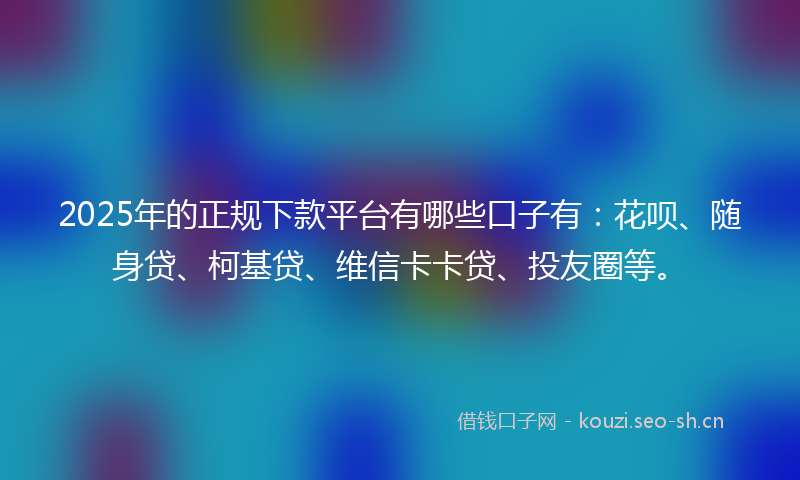 2025年的正规下款平台有哪些口子有：花呗、随身贷、柯基贷、维信卡卡贷、投友圈等。