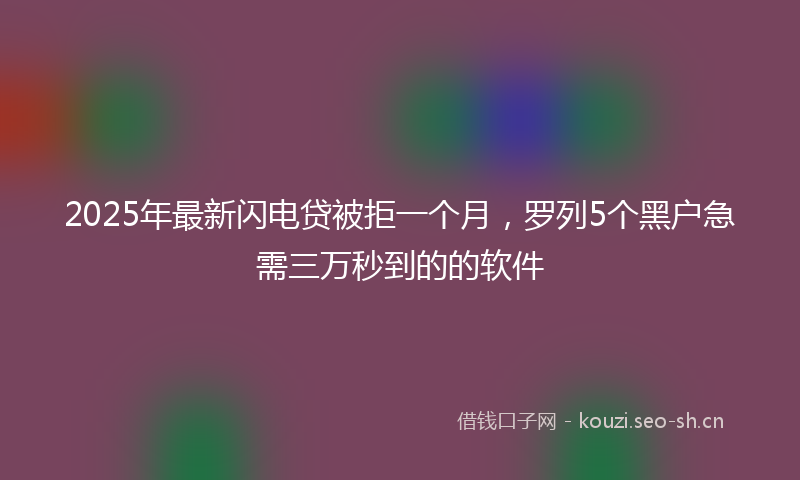 2025年最新闪电贷被拒一个月，罗列5个黑户急需三万秒到的的软件