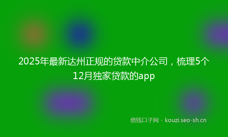 2025年最新达州正规的贷款中介公司，梳理5个12月独家贷款的app