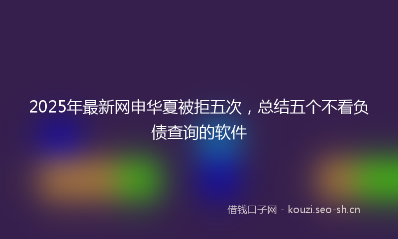 2025年最新网申华夏被拒五次，总结五个不看负债查询的软件