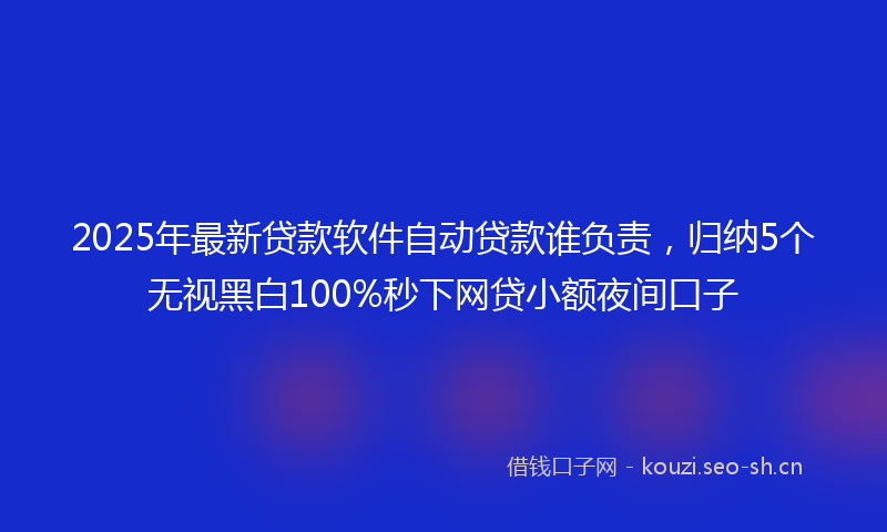2025年最新贷款软件自动贷款谁负责，归纳5个无视黑白100%秒下网贷小额夜间口子