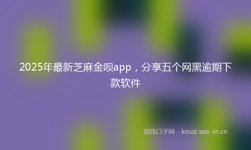 2025年最新芝麻金呗app，分享五个网黑逾期下款软件
