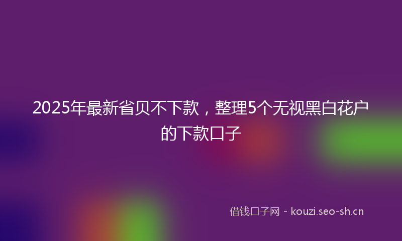 2025年最新省贝不下款，整理5个无视黑白花户的下款口子