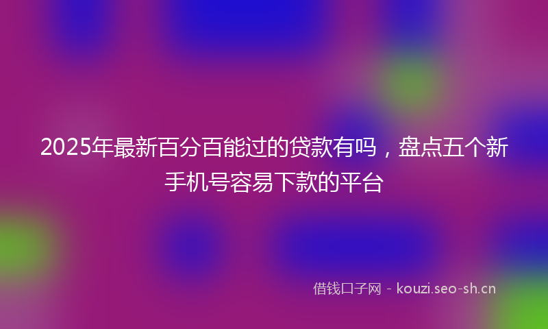 2025年最新百分百能过的贷款有吗，盘点五个新手机号容易下款的平台