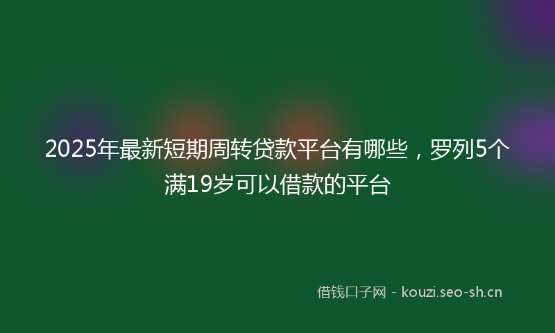 2025年最新短期周转贷款平台有哪些，罗列5个满19岁可以借款的平台